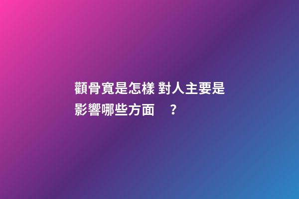 顴骨寬是怎樣 對人主要是影響哪些方面？
